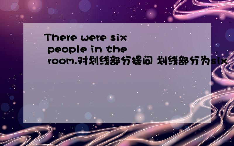 There were six people in the room.对划线部分提问 划线部分为six