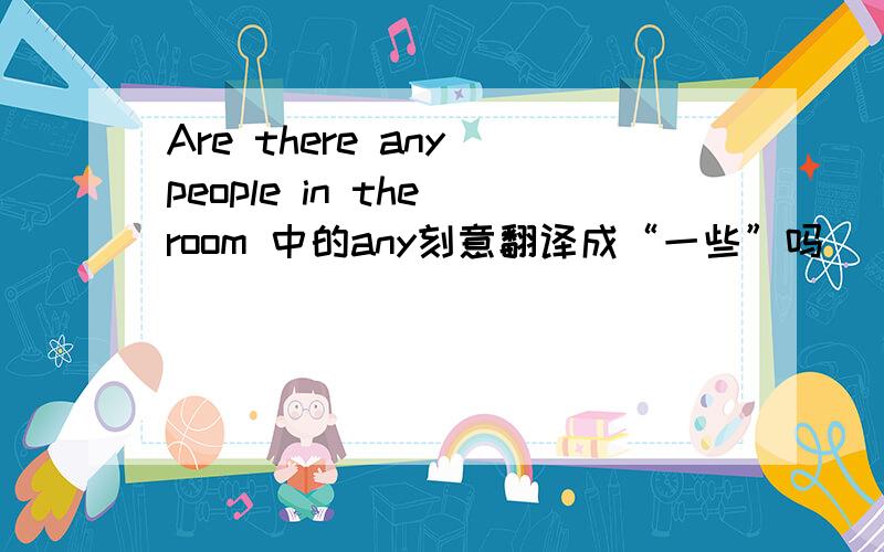 Are there any people in the room 中的any刻意翻译成“一些”吗