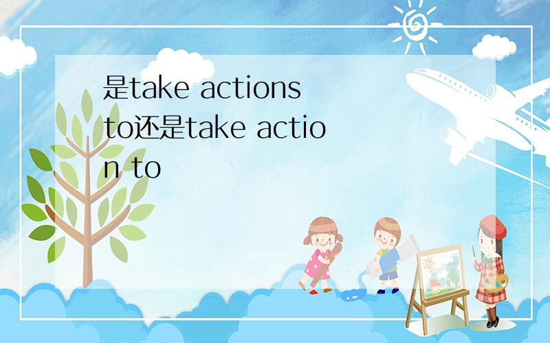 是take actions to还是take action to