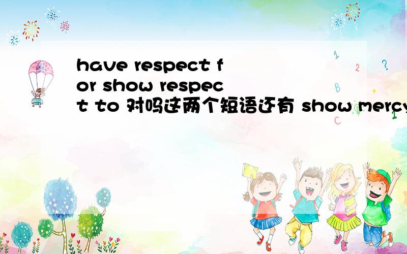 have respect for show respect to 对吗这两个短语还有 show mercy tohave mercy on