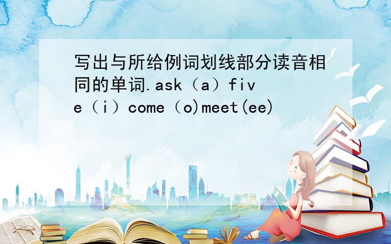 写出与所给例词划线部分读音相同的单词.ask（a）five（i）come（o)meet(ee)