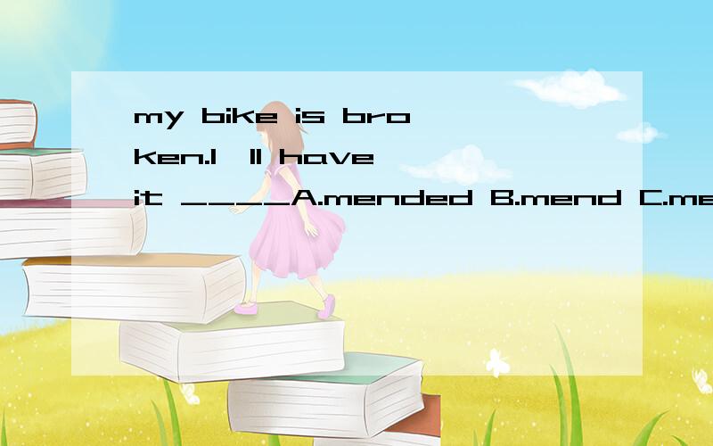 my bike is broken.I'll have it ____A.mended B.mend C.mends D.mending