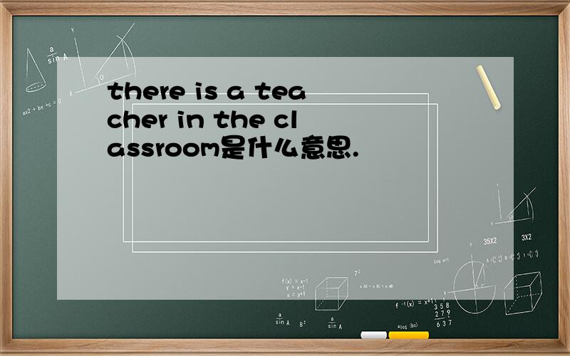 there is a teacher in the classroom是什么意思.