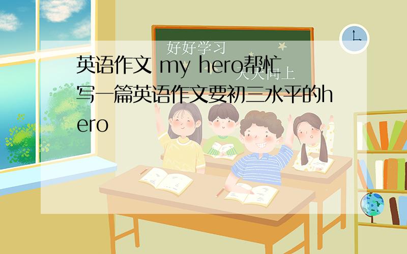 英语作文 my hero帮忙写一篇英语作文要初三水平的hero