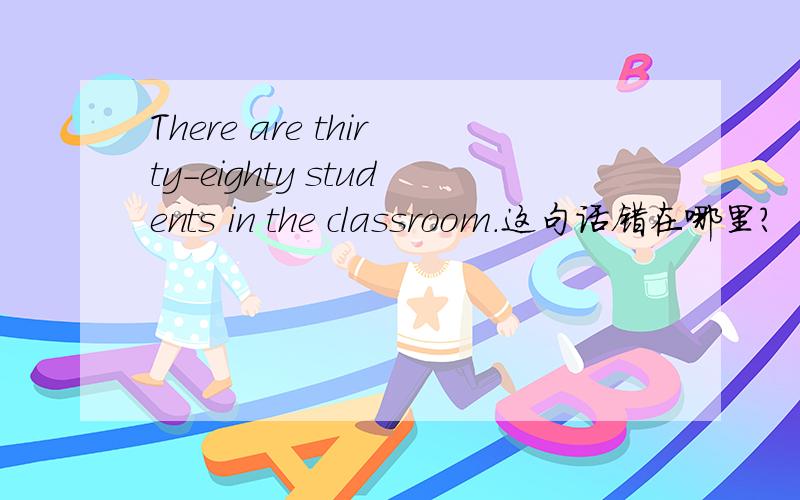 There are thirty-eighty students in the classroom.这句话错在哪里?