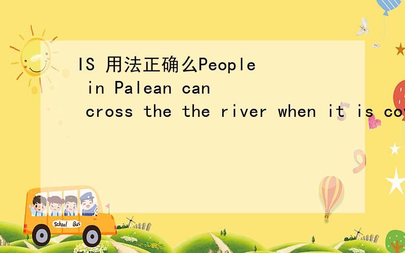 IS 用法正确么People in Palean can cross the the river when it is covered with ice.