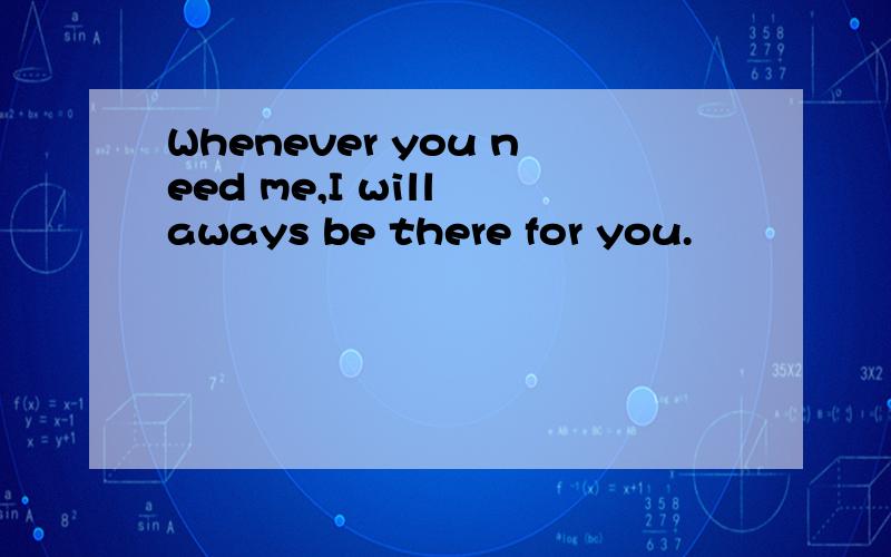 Whenever you need me,I will aways be there for you.
