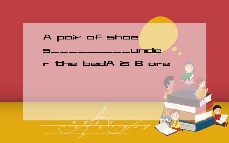 A pair of shoes_________under the bedA is B are