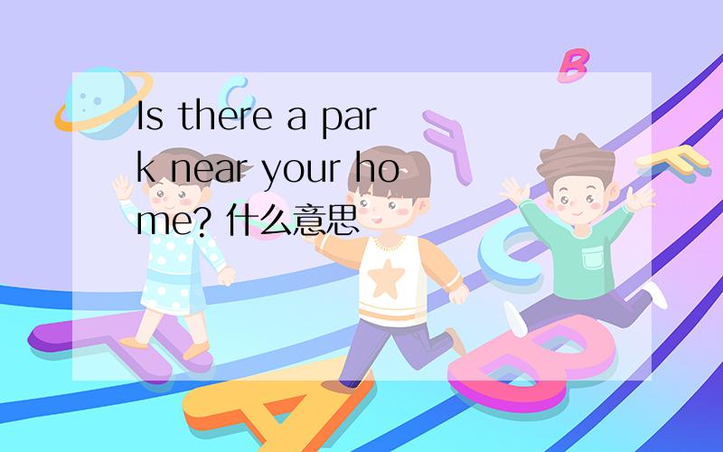 Is there a park near your home? 什么意思