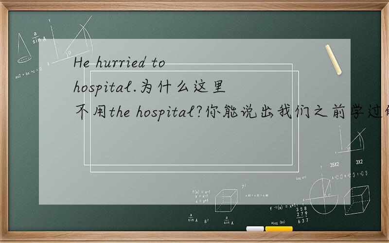 He hurried to hospital.为什么这里不用the hospital?你能说出我们之前学过的有类似用法的词吗?