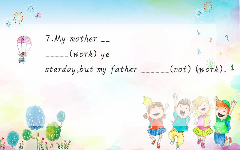 7.My mother _______(work) yesterday,but my father ______(not) (work).