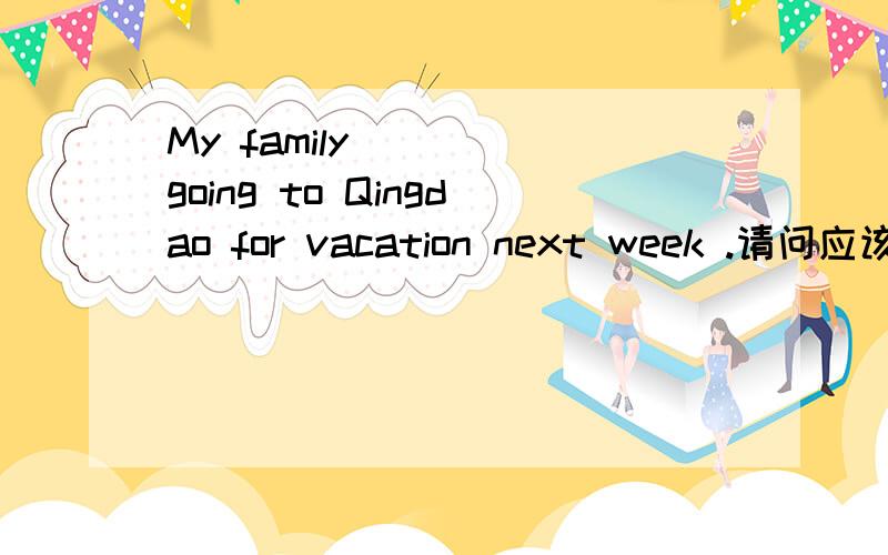 My family ___ going to Qingdao for vacation next week .请问应该填 is 还是 are 为什么?这句话的意思是什么?