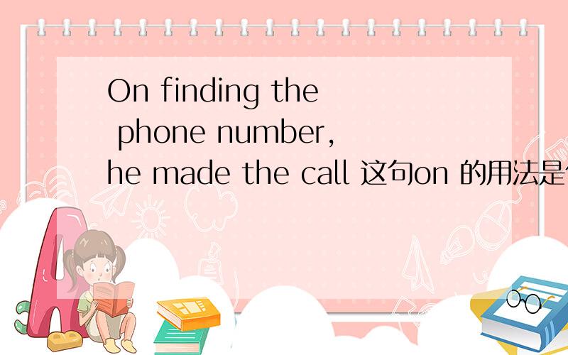 On finding the phone number,he made the call 这句on 的用法是什么?其它介词能这样用吗?