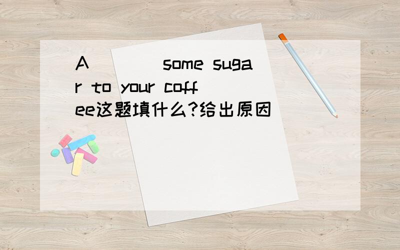 A____some sugar to your coffee这题填什么?给出原因