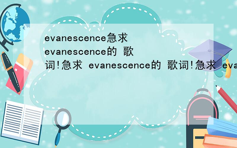 evanescence急求 evanescence的 歌词!急求 evanescence的 歌词!急求 evanescence的 歌词!急求 evanescence的 歌词!急求 evanescence的 歌词!