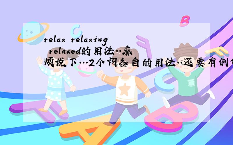 relax relaxing relaxed的用法..麻烦说下...2个词各自的用法..还要有例句9(包含relax relaxing relaxing的)..谢谢.!