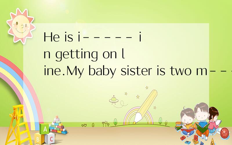 He is i----- in getting on line.My baby sister is two m---- old,and she is very lovely.