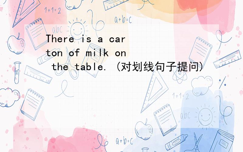 There is a carton of milk on the table. (对划线句子提问)