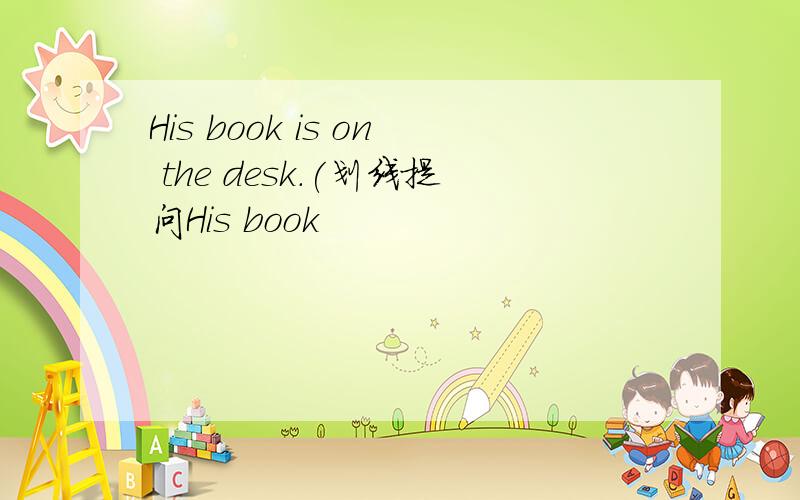His book is on the desk.(划线提问His book