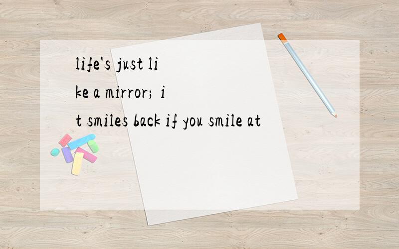 life's just like a mirror; it smiles back if you smile at