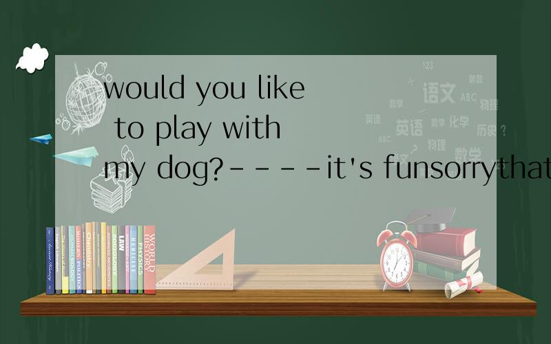 would you like to play with my dog?----it's funsorrythat' oki'd like that中的哪一个