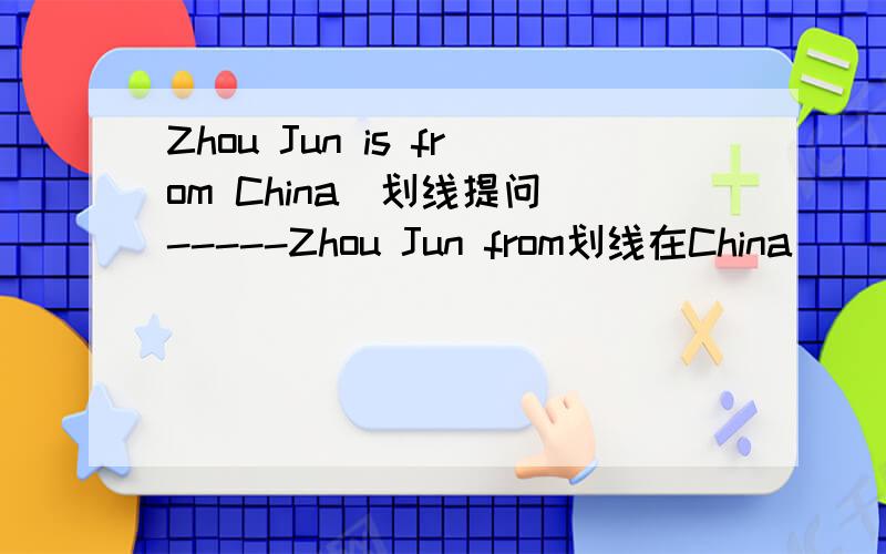 Zhou Jun is from China（划线提问）-----Zhou Jun from划线在China