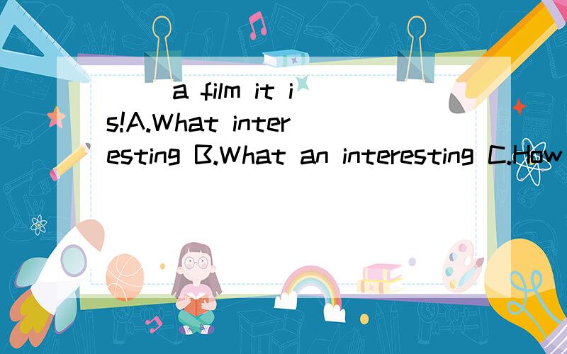 ( )a film it is!A.What interesting B.What an interesting C.How interesting D.How an interesting