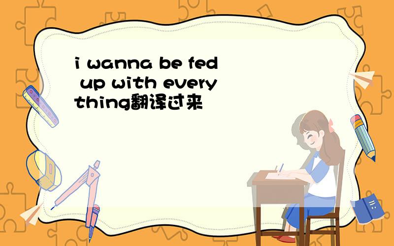 i wanna be fed up with everything翻译过来