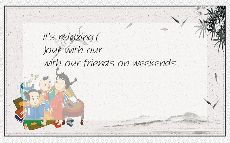 it's relaxing()our with our with our friends on weekends