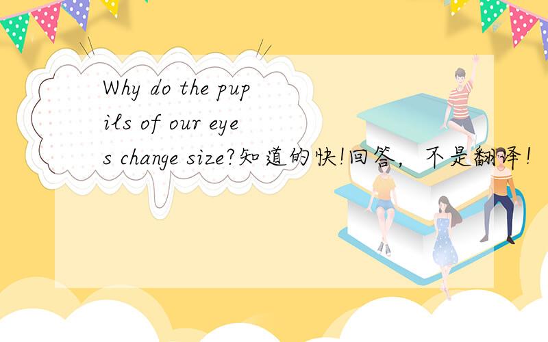 Why do the pupils of our eyes change size?知道的快!回答，不是翻译！！！