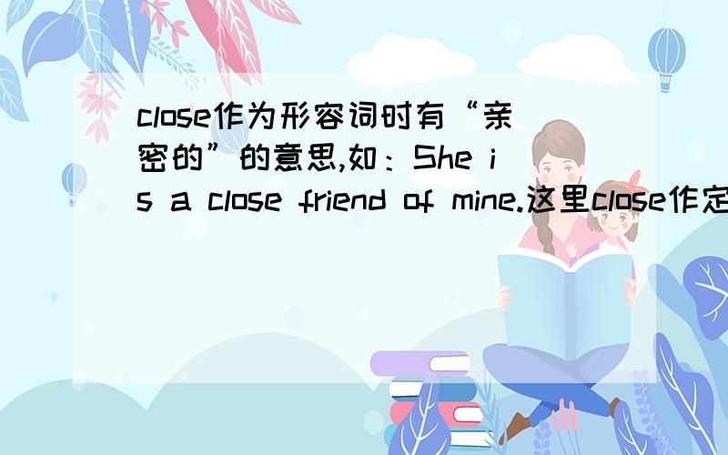 close作为形容词时有“亲密的”的意思,如：She is a close friend of mine.这里close作定语,接上面：那它还可以作表语吗?如：We are close.
