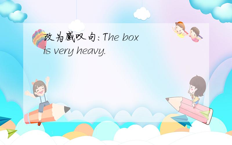 改为感叹句：The box is very heavy.