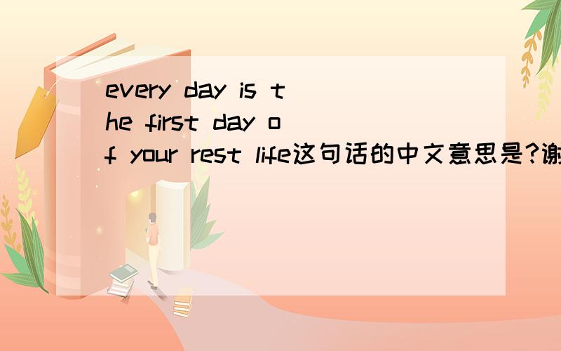 every day is the first day of your rest life这句话的中文意思是?谢谢各位帮帮忙吧,各位兄弟姐妹