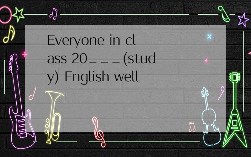 Everyone in class 20___(study) English well