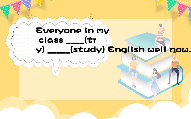 Everyone in my class ____(try) _____(study) English well now.