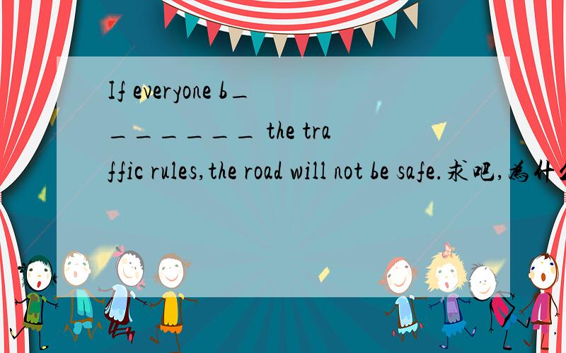 If everyone b_______ the traffic rules,the road will not be safe.求吧,为什么我感觉是obey 但是却是b开头的呢?