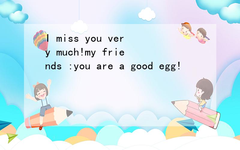 I miss you very much!my friends :you are a good egg!