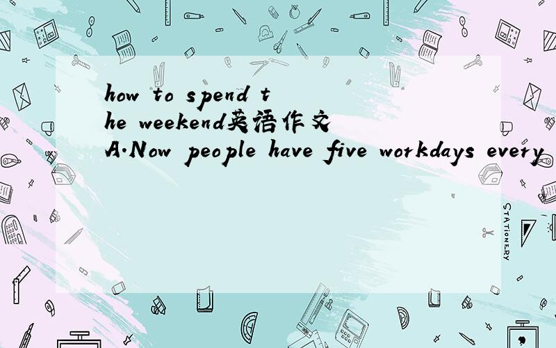 how to spend the weekend英语作文A.Now people have five workdays every week in China.B.People may do many things at the two-day weekend.C.For us college students,what is the best way to spend the weekend?要求100字,