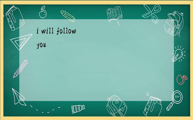 i will follow you