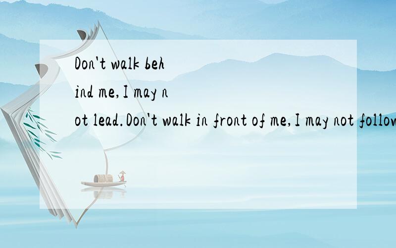 Don't walk behind me,I may not lead.Don't walk in front of me,I may not follow.Just walk beside欢迎提供更好的翻译建议!