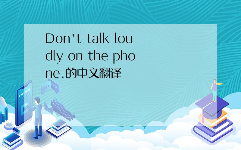 Don't talk loudly on the phone.的中文翻译