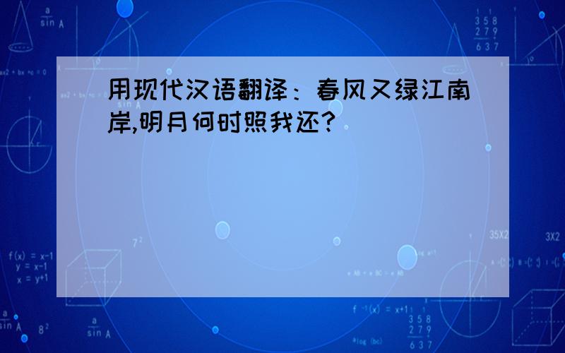 用现代汉语翻译：春风又绿江南岸,明月何时照我还?