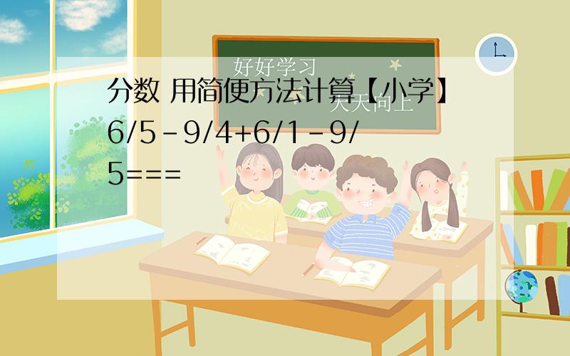 分数 用简便方法计算【小学】6/5-9/4+6/1-9/5===