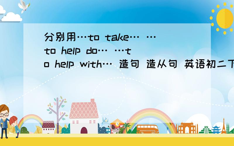 分别用…to take… …to help do… …to help with… 造句 造从句 英语初二下册第9面3B