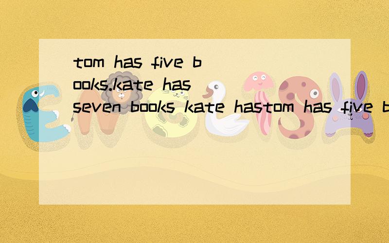 tom has five books.kate has seven books kate hastom has five books.kate has seven bookskate has two_books than tom