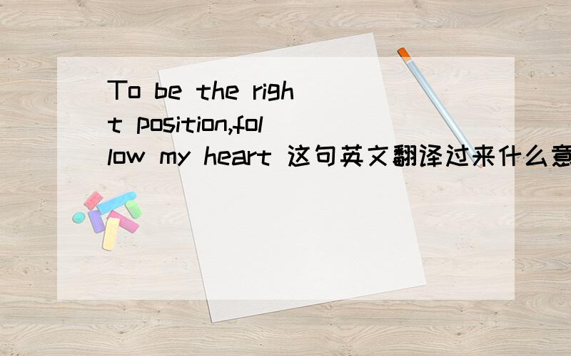To be the right position,follow my heart 这句英文翻译过来什么意思?