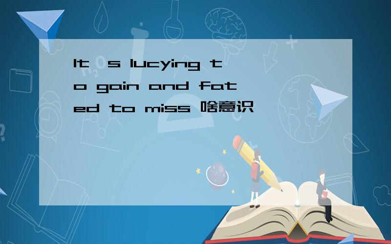 It's lucying to gain and fated to miss 啥意识