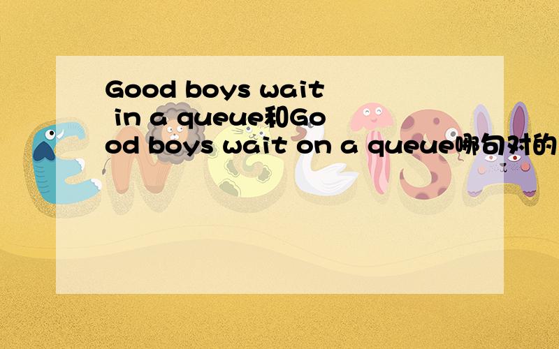 Good boys wait in a queue和Good boys wait on a queue哪句对的