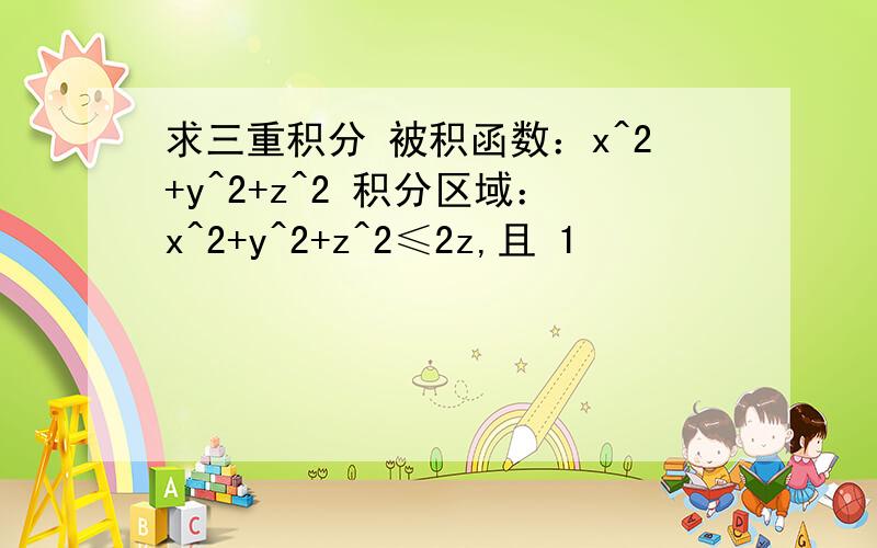 求三重积分 被积函数：x^2+y^2+z^2 积分区域：x^2+y^2+z^2≤2z,且 1