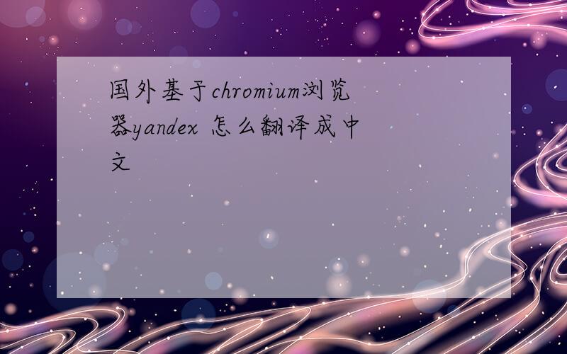 国外基于chromium浏览器yandex 怎么翻译成中文